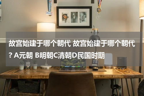 故宫始建于哪个朝代 故宫始建于哪个朝代? A元朝 B明朝C清朝D民国时期