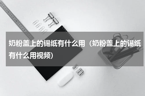 奶粉盖上的锡纸有什么用（奶粉盖上的锡纸有什么用视频）