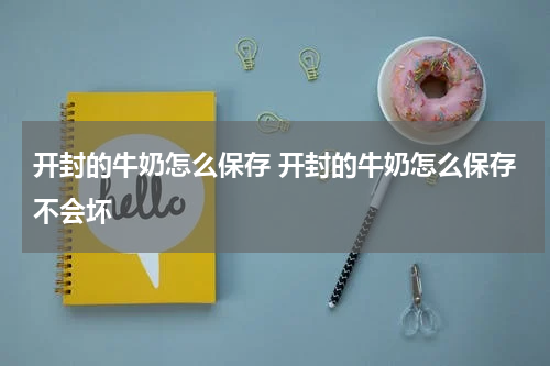 开封的牛奶怎么保存 开封的牛奶怎么保存不会坏