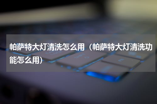 帕萨特大灯清洗怎么用（帕萨特大灯清洗功能怎么用）