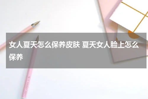 女人夏天怎么保养皮肤 夏天女人脸上怎么保养