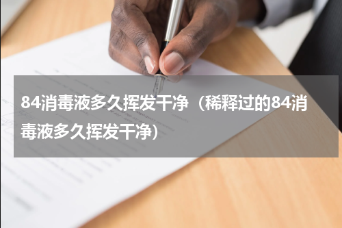 84消毒液多久挥发干净（稀释过的84消毒液多久挥发干净）