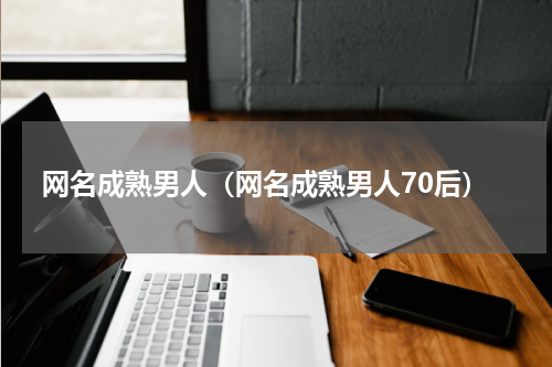 网名成熟男人（网名成熟男人70后）