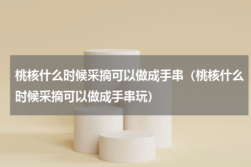 桃核什么时候采摘可以做成手串（桃核什么时候采摘可以做成手串玩）