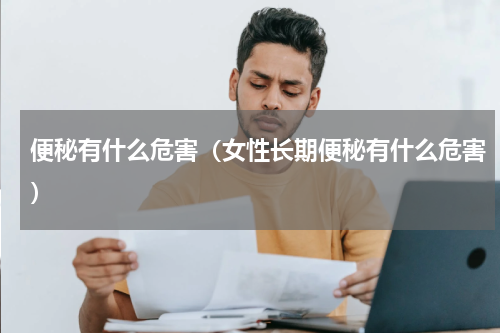 便秘有什么危害（女性长期便秘有什么危害）