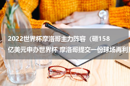 2022世界杯摩洛哥主力阵容（砸158亿美元申办世界杯 摩洛哥提交一份球场再利用）