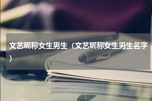 文艺昵称女生男生（文艺昵称女生男生名字）