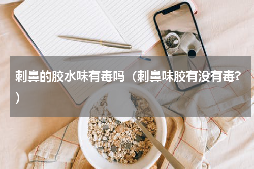 刺鼻的胶水味有毒吗（刺鼻味胶有没有毒?）