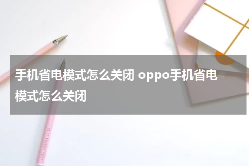 手机省电模式怎么关闭 oppo手机省电模式怎么关闭