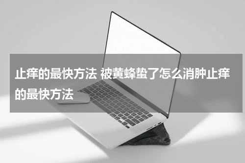 止痒的最快方法 被黄蜂蛰了怎么消肿止痒的最快方法