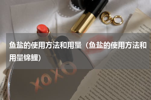 鱼盐的使用方法和用量（鱼盐的使用方法和用量锦鲤）