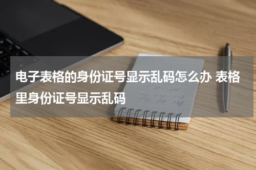 电子表格的身份证号显示乱码怎么办 表格里身份证号显示乱码