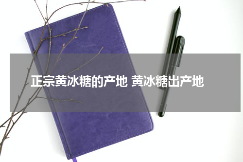 正宗黄冰糖的产地 黄冰糖出产地