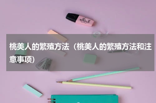 桃美人的繁殖方法（桃美人的繁殖方法和注意事项）