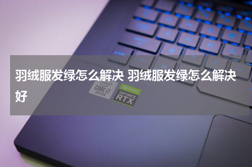 羽绒服发绿怎么解决 羽绒服发绿怎么解决好