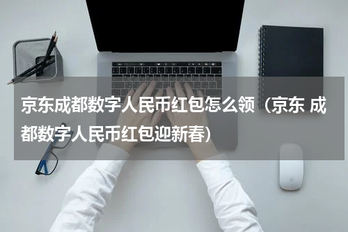 京东成都数字人民币红包怎么领（京东 成都数字人民币红包迎新春）