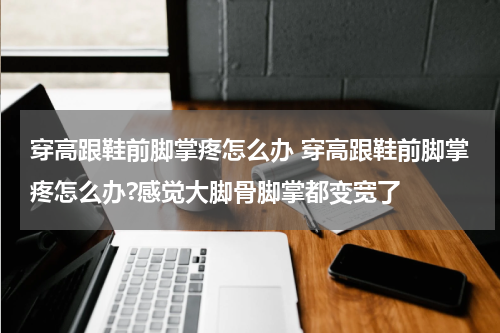 穿高跟鞋前脚掌疼怎么办 穿高跟鞋前脚掌疼怎么办?感觉大脚骨脚掌都变宽了