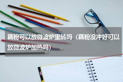 藕粉可以放微波炉里转吗（藕粉没冲好可以放微波炉加热吗）