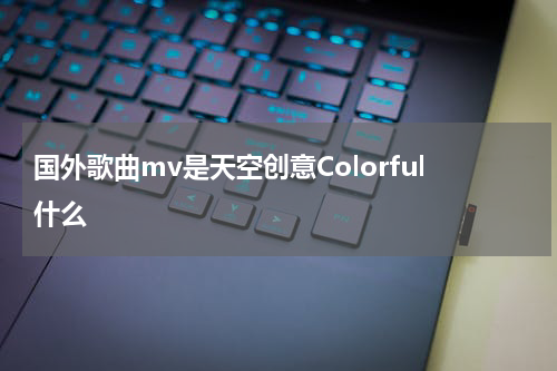 国外歌曲mv是天空创意Colorful什么