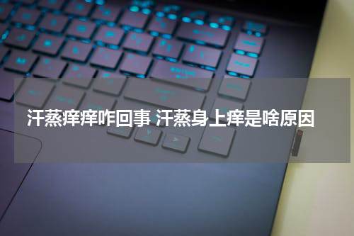 汗蒸痒痒咋回事 汗蒸身上痒是啥原因