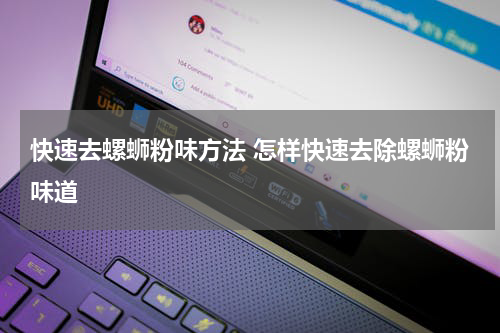 快速去螺蛳粉味方法 怎样快速去除螺蛳粉味道