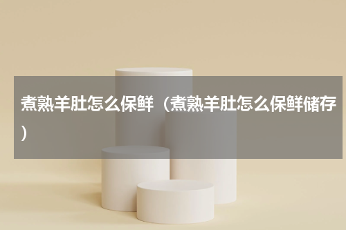 煮熟羊肚怎么保鲜（煮熟羊肚怎么保鲜储存）