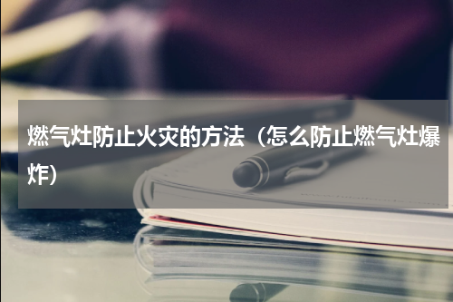 燃气灶防止火灾的方法（怎么防止燃气灶爆炸）