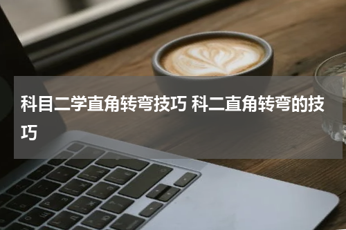 科目二学直角转弯技巧 科二直角转弯的技巧