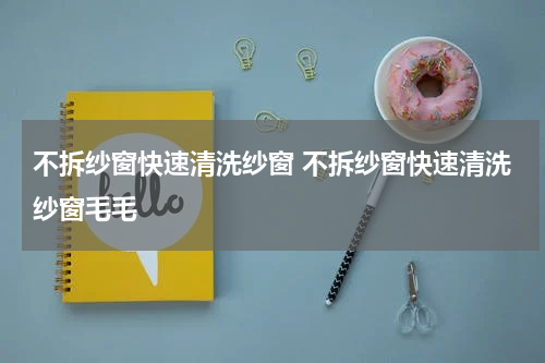 不拆纱窗快速清洗纱窗 不拆纱窗快速清洗纱窗毛毛