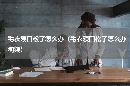 毛衣领口松了怎么办（毛衣领口松了怎么办视频）