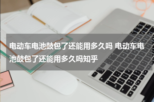 电动车电池鼓包了还能用多久吗 电动车电池鼓包了还能用多久吗知乎