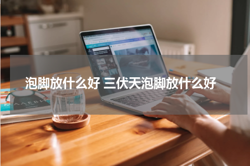 泡脚放什么好 三伏天泡脚放什么好