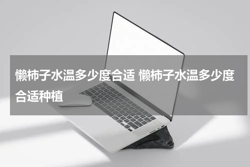 懒柿子水温多少度合适 懒柿子水温多少度合适种植