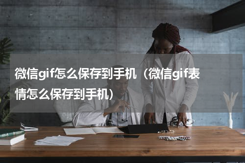 微信gif怎么保存到手机（微信gif表情怎么保存到手机）