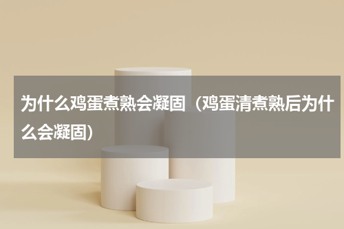 为什么鸡蛋煮熟会凝固（鸡蛋清煮熟后为什么会凝固）