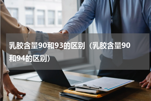 乳胶含量90和93的区别（乳胶含量90和94的区别）