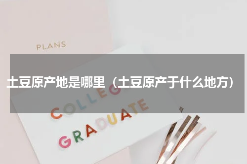 土豆原产地是哪里（土豆原产于什么地方）
