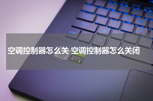 空调控制器怎么关 空调控制器怎么关闭