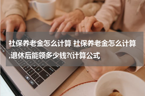 社保养老金怎么计算 社保养老金怎么计算,退休后能领多少钱?(计算公式