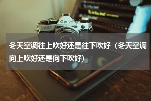 冬天空调往上吹好还是往下吹好（冬天空调向上吹好还是向下吹好）