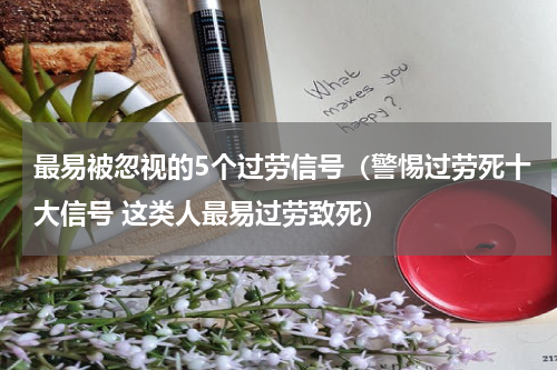 最易被忽视的5个过劳信号（警惕过劳死十大信号 这类人最易过劳致死）