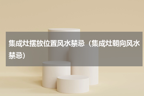 集成灶摆放位置风水禁忌（集成灶朝向风水禁忌）