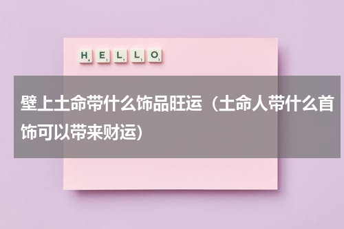 壁上土命带什么饰品旺运（土命人带什么首饰可以带来财运）
