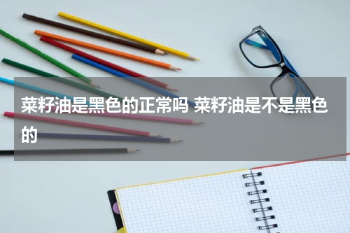 菜籽油是黑色的正常吗 菜籽油是不是黑色的