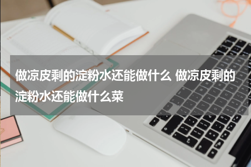 做凉皮剩的淀粉水还能做什么 做凉皮剩的淀粉水还能做什么菜