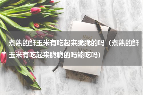 煮熟的鲜玉米有吃起来脆脆的吗（煮熟的鲜玉米有吃起来脆脆的吗能吃吗）