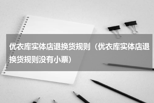 优衣库实体店退换货规则（优衣库实体店退换货规则没有小票）