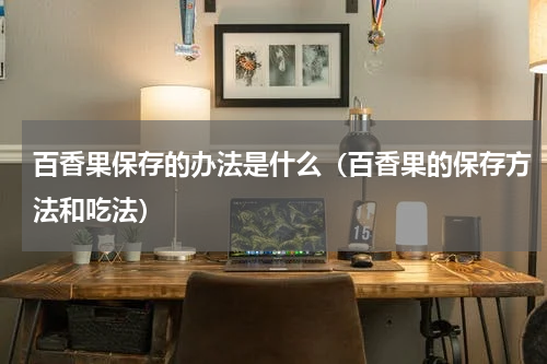 百香果保存的办法是什么（百香果的保存方法和吃法）