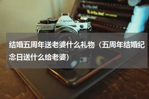 结婚五周年送老婆什么礼物（五周年结婚纪念日送什么给老婆）