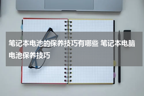 笔记本电池的保养技巧有哪些 笔记本电脑电池保养技巧